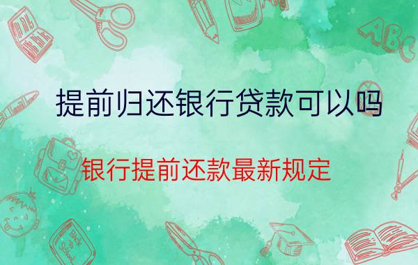 提前归还银行贷款可以吗 银行提前还款最新规定？